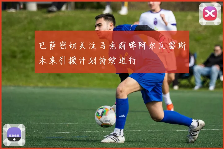 巴萨密切关注马竞前锋阿尔瓦雷斯未来引援计划持续进行