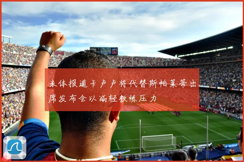 米体报道卡卢卢将代替斯帕莱蒂出席发布会以减轻教练压力