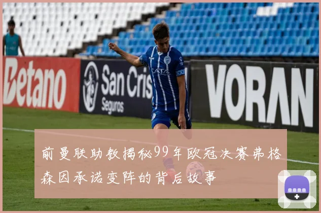 前曼联助教揭秘99年欧冠决赛弗格森因承诺变阵的背后故事