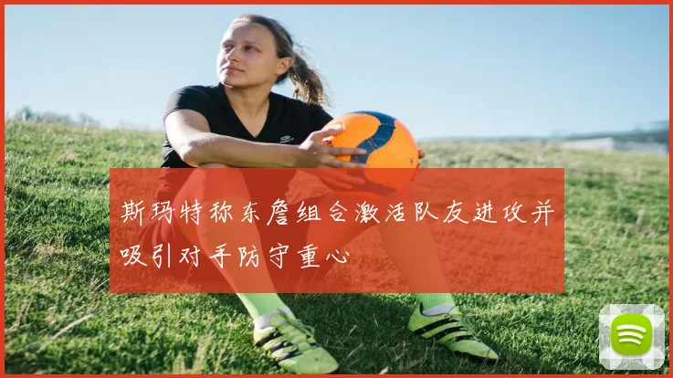 斯玛特称东詹组合激活队友进攻并吸引对手防守重心