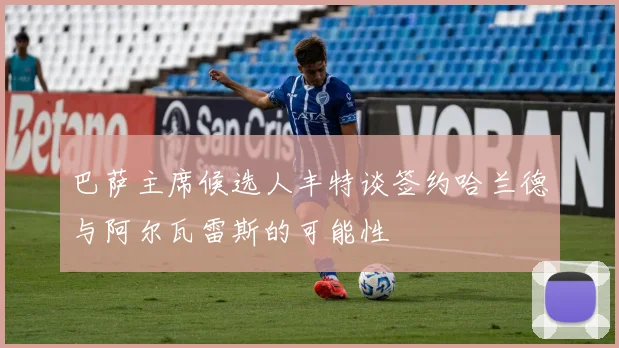 巴萨主席候选人丰特谈签约哈兰德与阿尔瓦雷斯的可能性
