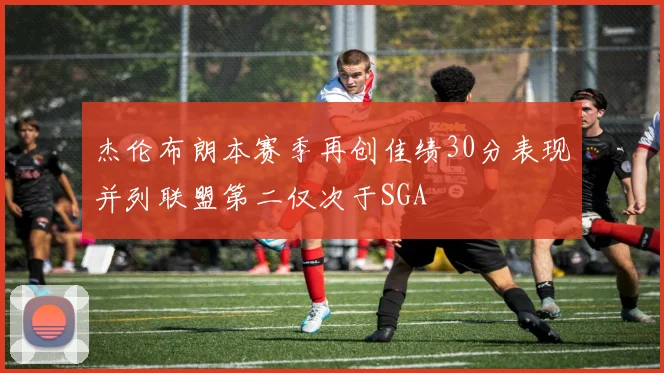 杰伦布朗本赛季再创佳绩30分表现并列联盟第二仅次于SGA