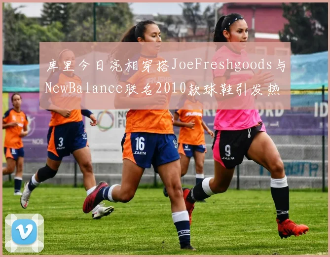 库里今日亮相穿搭JoeFreshgoods与NewBalance联名2010款球鞋引发热议