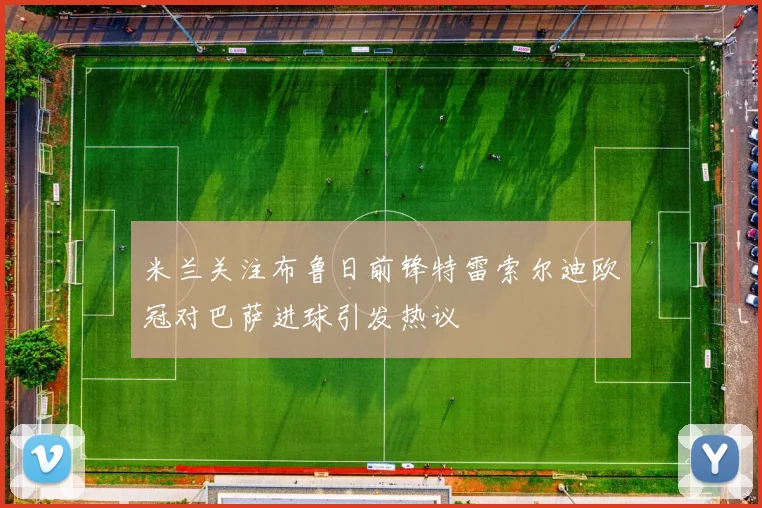 米兰关注布鲁日前锋特雷索尔迪欧冠对巴萨进球引发热议