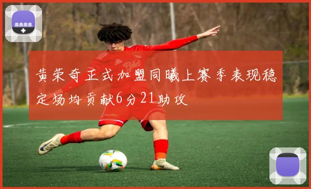 黄荣奇正式加盟同曦上赛季表现稳定场均贡献6分21助攻