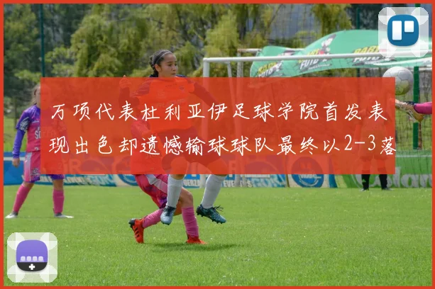 万项代表杜利亚伊足球学院首发表现出色却遗憾输球球队最终以2-3落败