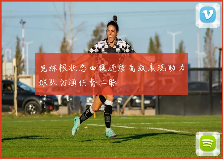 克林根状态回暖连续高效表现助力球队打通任督二脉