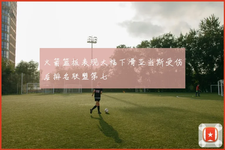 火箭篮板表现大幅下滑亚当斯受伤后排名联盟第七