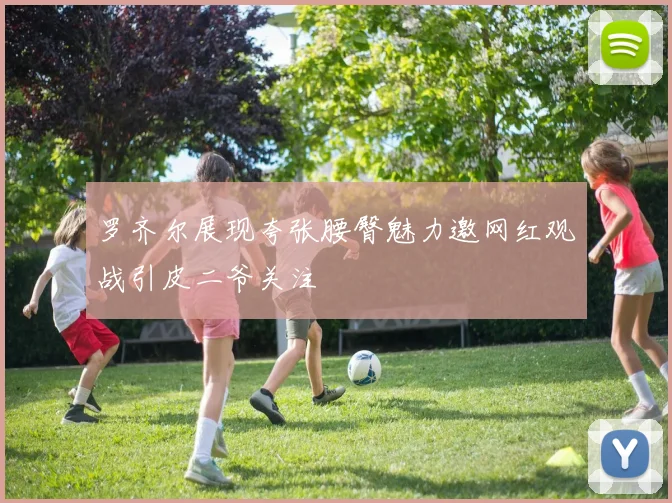 罗齐尔展现夸张腰臀魅力邀网红观战引皮二爷关注
