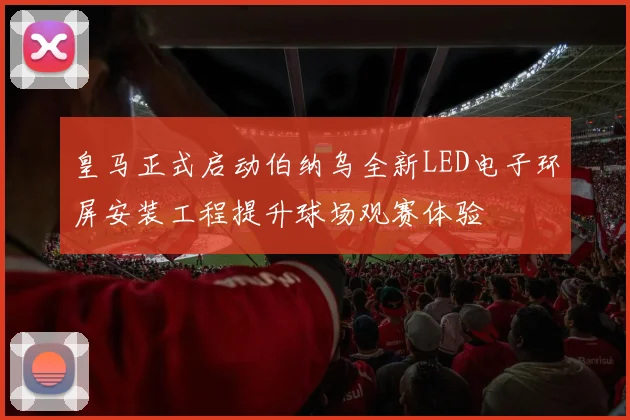 皇马正式启动伯纳乌全新LED电子环屏安装工程提升球场观赛体验