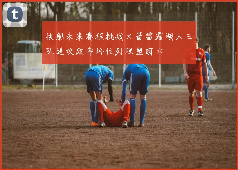 快船未来赛程挑战火箭雷霆湖人三队进攻效率均位列联盟前六