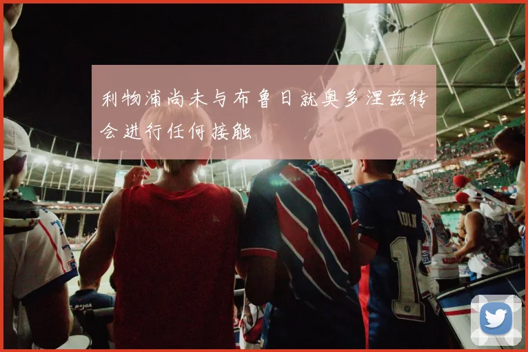 利物浦尚未与布鲁日就奥多涅兹转会进行任何接触
