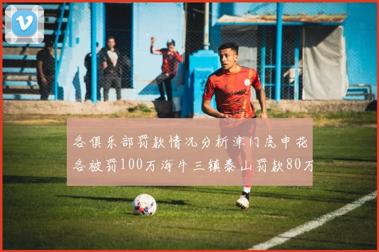 各俱乐部罚款情况分析津门虎申花各被罚100万海牛三镇泰山罚款80万