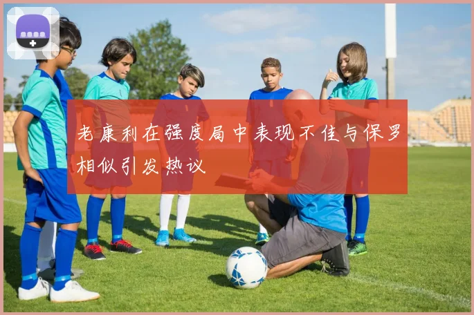 老康利在强度局中表现不佳与保罗相似引发热议