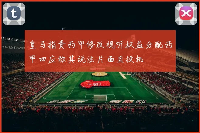 皇马指责西甲修改视听权益分配西甲回应称其说法片面且投机