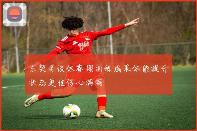 东契奇谈休赛期训练成果体能提升状态更佳信心满满