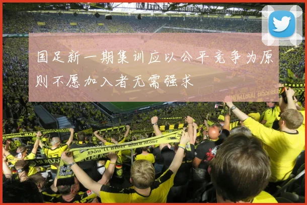 国足新一期集训应以公平竞争为原则不愿加入者无需强求