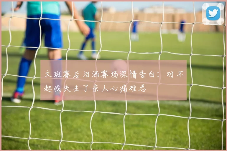 文班赛后泪洒赛场深情告白：对不起我失去了亲人心痛难忍