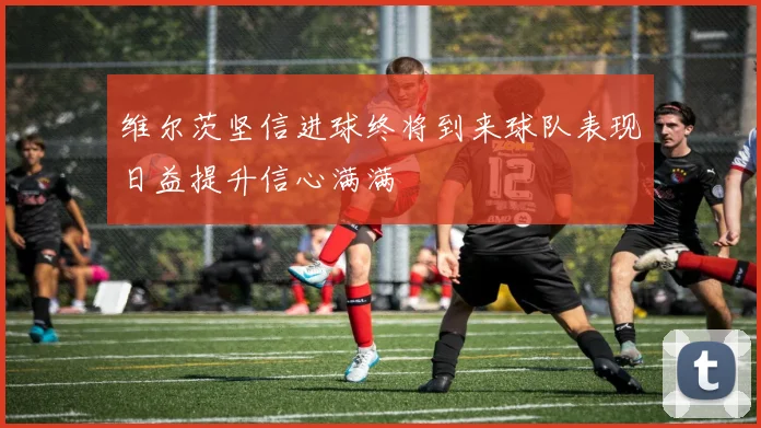 维尔茨坚信进球终将到来球队表现日益提升信心满满