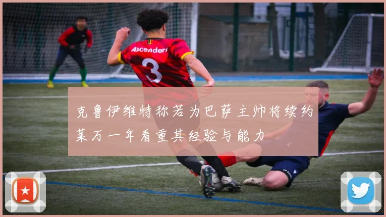 克鲁伊维特称若为巴萨主帅将续约莱万一年看重其经验与能力
