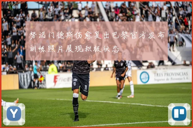 努诺门德斯伤愈复出巴黎官方发布训练照片展现积极状态