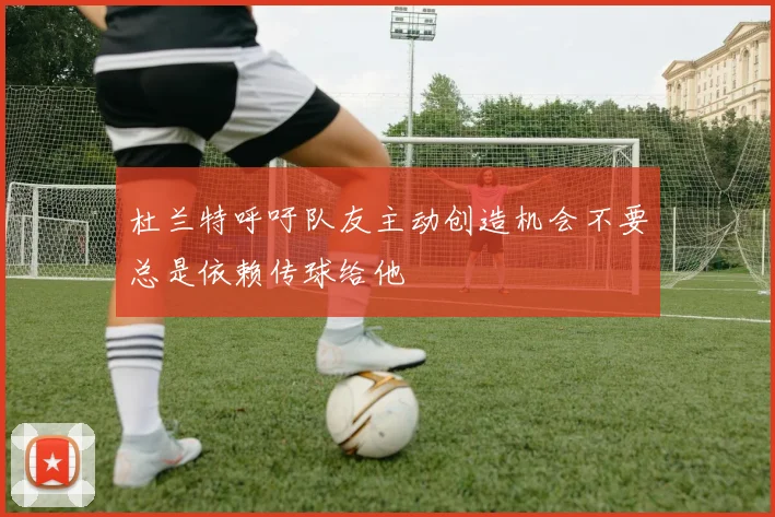 杜兰特呼吁队友主动创造机会不要总是依赖传球给他