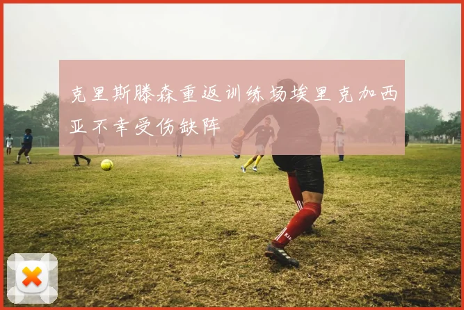 克里斯滕森重返训练场埃里克加西亚不幸受伤缺阵