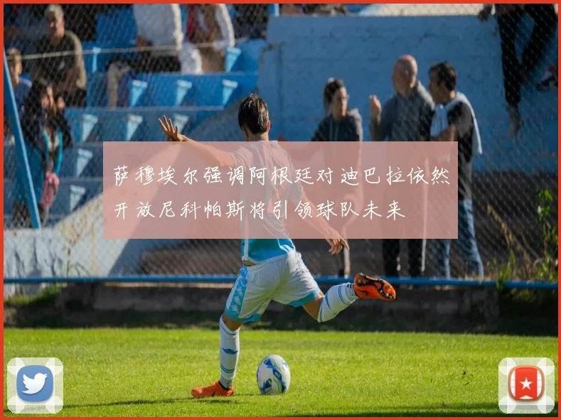 萨穆埃尔强调阿根廷对迪巴拉依然开放尼科帕斯将引领球队未来