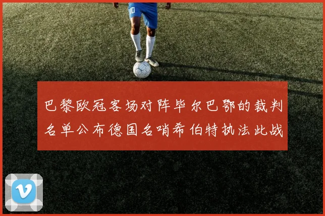 巴黎欧冠客场对阵毕尔巴鄂的裁判名单公布德国名哨希伯特执法此战