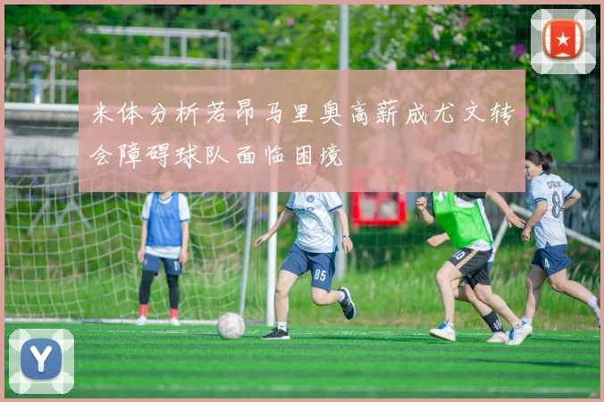 米体分析若昂马里奥高薪成尤文转会障碍球队面临困境