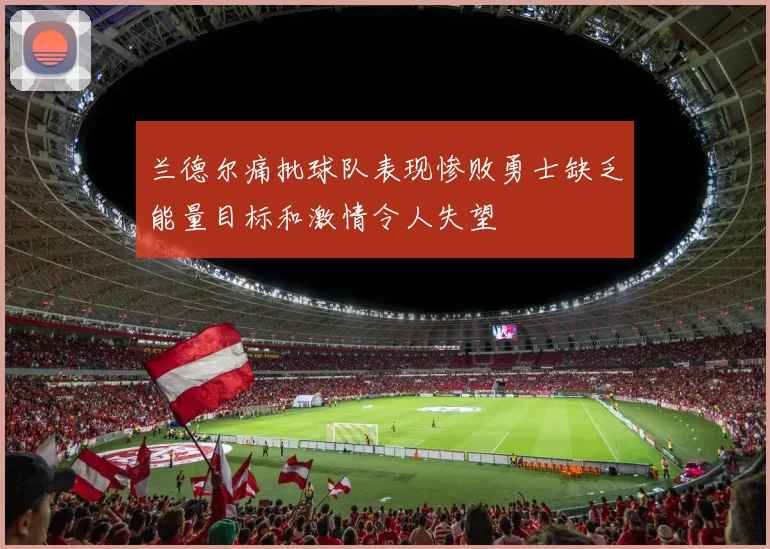 兰德尔痛批球队表现惨败勇士缺乏能量目标和激情令人失望