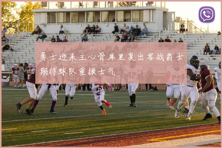 勇士迎来主心骨库里复出客战爵士期待球队重振士气