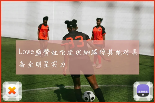 Lowe盛赞杜伦进攻细腻称其绝对具备全明星实力