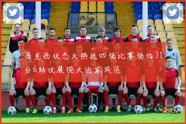 马克西状态火热近四场比赛场均31分6助攻展现大当家风范