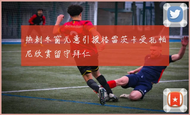 热刺冬窗无意引援格雷茨卡受孔帕尼欣赏留守拜仁