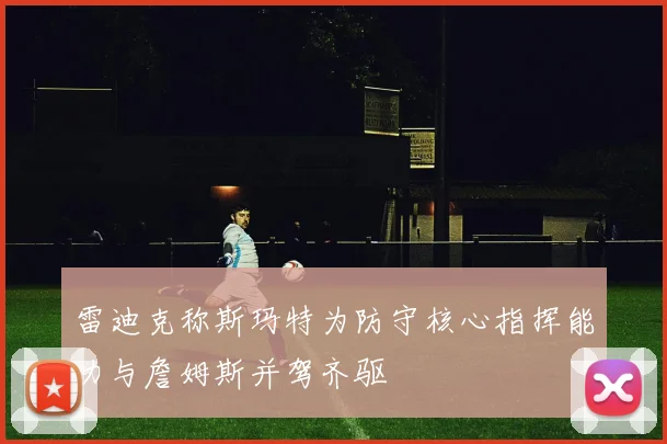 雷迪克称斯玛特为防守核心指挥能力与詹姆斯并驾齐驱