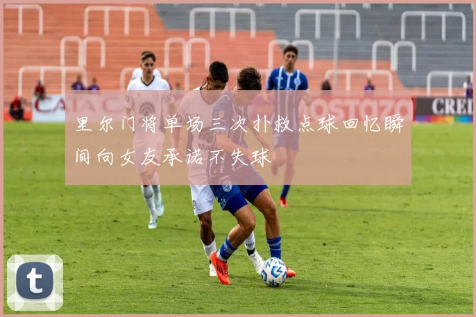 里尔门将单场三次扑救点球回忆瞬间向女友承诺不失球