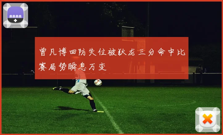 曾凡博回防失位被狄龙三分命中比赛局势瞬息万变