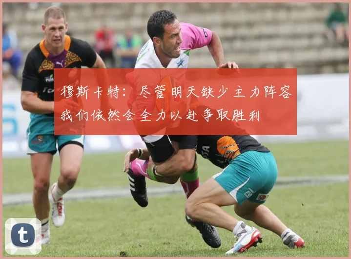 穆斯卡特：尽管明天缺少主力阵容我们依然会全力以赴争取胜利