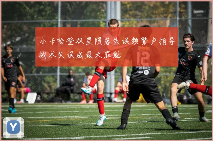 小卡哈登双星陨落失误频繁卢指导战术失误成最大罪魁