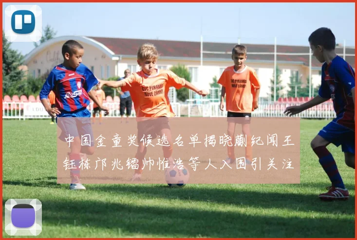 中国金童奖候选名单揭晓蒯纪闻王钰栋邝兆镭帅惟浩等人入围引关注