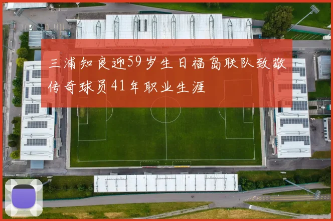 三浦知良迎59岁生日福岛联队致敬传奇球员41年职业生涯