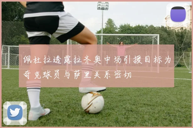 佩杜拉透露拉齐奥中场引援目标为奇克球员与萨里关系密切