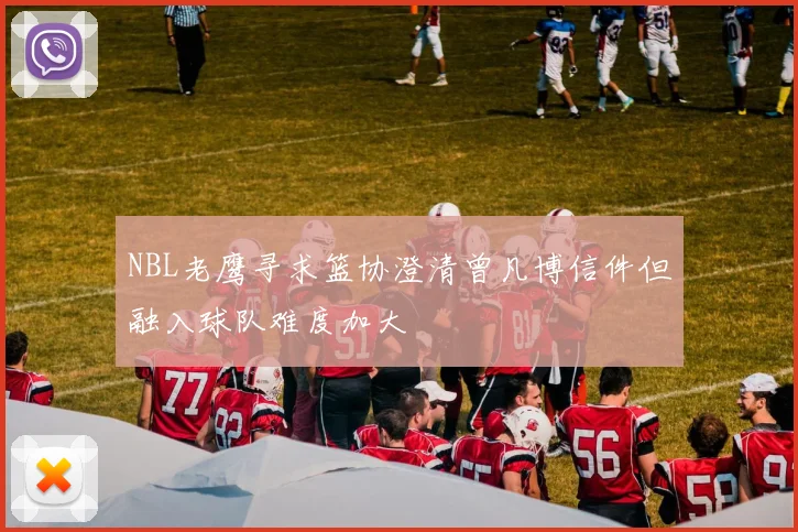 NBL老鹰寻求篮协澄清曾凡博信件但融入球队难度加大