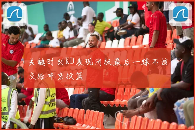 关键时刻KD表现消极最后一球不该交给申京投篮