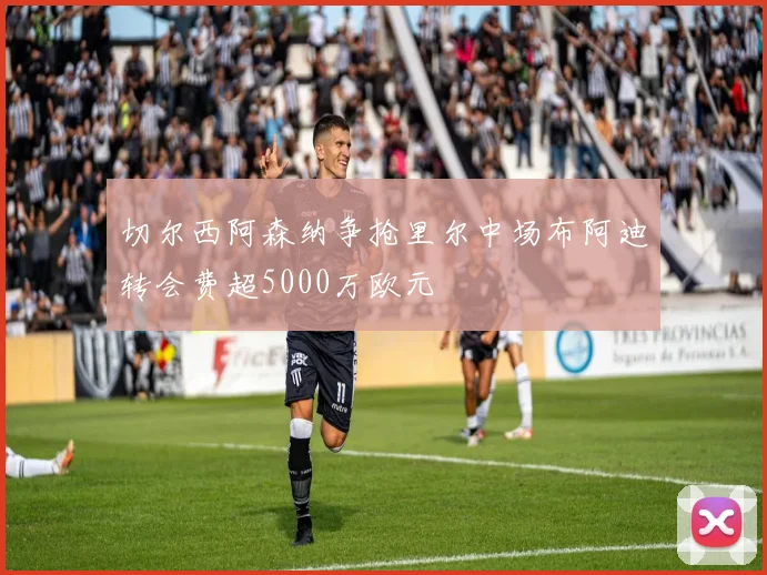 切尔西阿森纳争抢里尔中场布阿迪转会费超5000万欧元