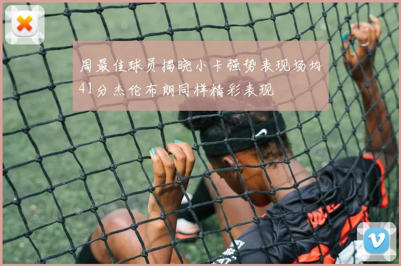 周最佳球员揭晓小卡强势表现场均41分杰伦布朗同样精彩表现